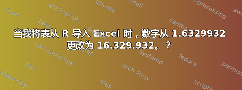 当我将表从 R 导入 Excel 时，数字从 1.6329932 更改为 16.329.932。？