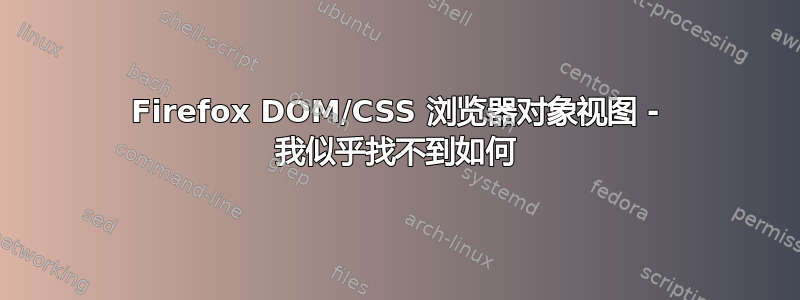 Firefox DOM/CSS 浏览器对象视图 - 我似乎找不到如何