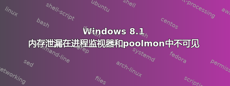 Windows 8.1 内存泄漏在进程监视器和poolmon中不可见