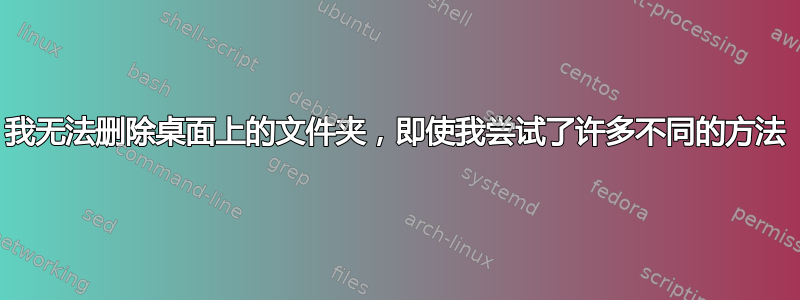 我无法删除桌面上的文件夹，即使我尝试了许多不同的方法