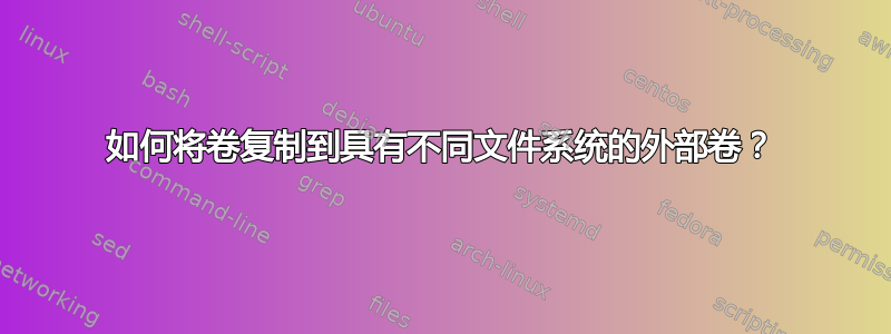 如何将卷复制到具有不同文件系统的外部卷？