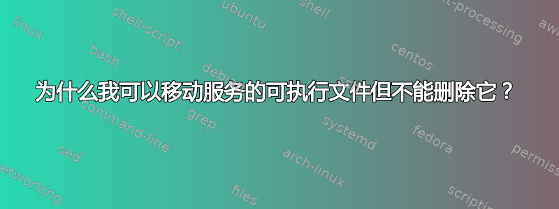 为什么我可以移动服务的可执行文件但不能删除它？