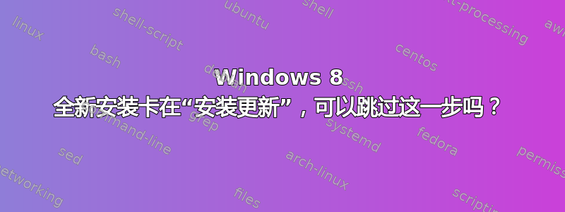 Windows 8 全新安装卡在“安装更新”，可以跳过这一步吗？