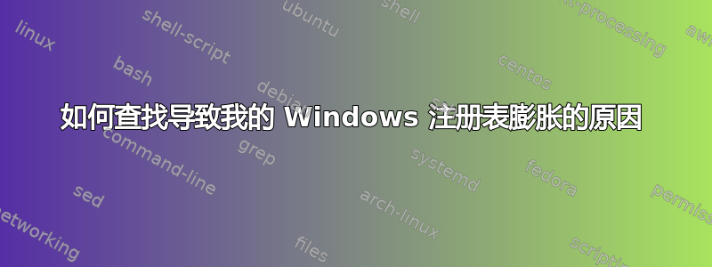 如何查找导致我的 Windows 注册表膨胀的原因