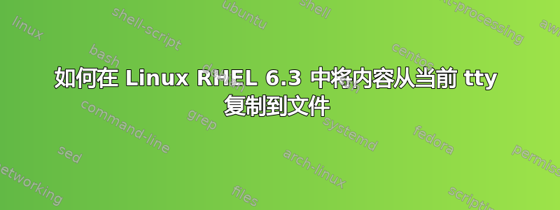 如何在 Linux RHEL 6.3 中将内容从当前 tty 复制到文件