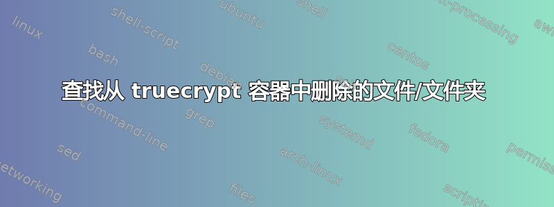 查找从 truecrypt 容器中删除的文件/文件夹