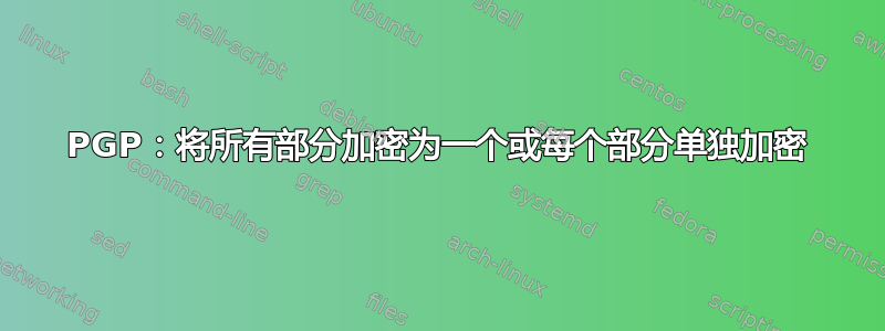 PGP：将所有部分加密为一个或每个部分单独加密