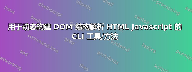 用于动态构建 DOM 结构解析 HTML Javascript 的 CLI 工具/方法