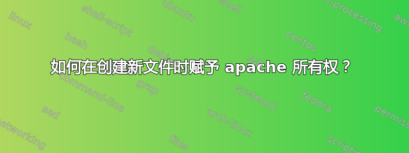 如何在创建新文件时赋予 apache 所有权？