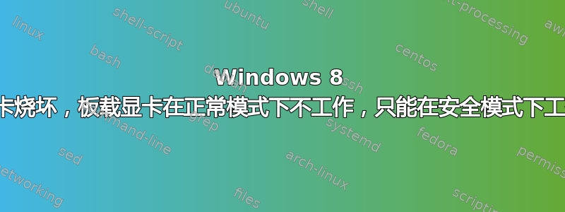 Windows 8 显卡烧坏，板载显卡在正常模式下不工作，只能在安全模式下工作