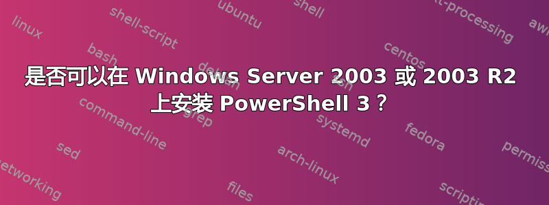 是否可以在 Windows Server 2003 或 2003 R2 上安装 PowerShell 3？