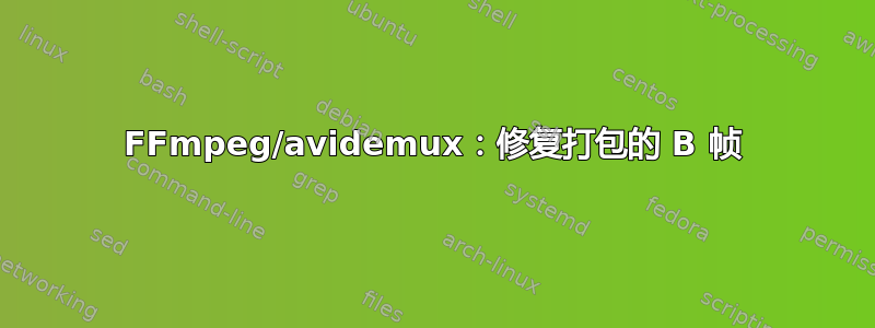 FFmpeg/avidemux：修复打包的 B 帧