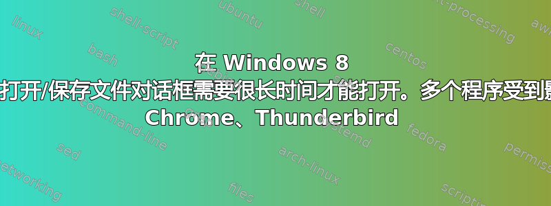 在 Windows 8 中，打开/保存文件对话框需要很长时间才能打开。多个程序受到影响 Chrome、Thunderbird