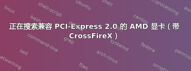 正在搜索兼容 PCI-Express 2.0 的 AMD 显卡（带 CrossFireX）