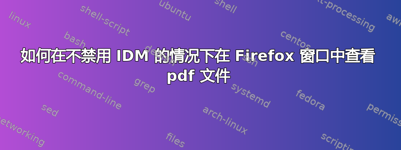 如何在不禁用 IDM 的情况下在 Firefox 窗口中查看 pdf 文件