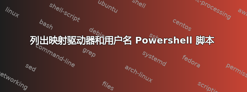 列出映射驱动器和用户名 Powershell 脚本