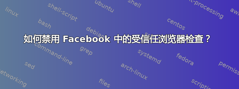 如何禁用 Facebook 中的受信任浏览器检查？