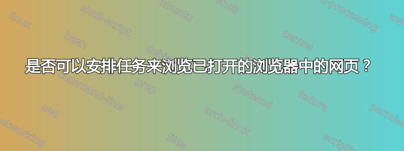 是否可以安排任务来浏览已打开的浏览器中的网页？