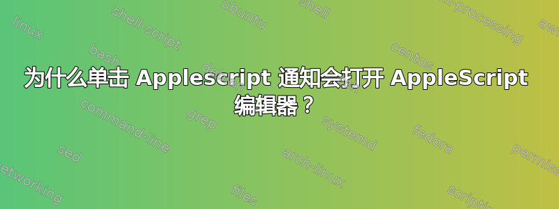 为什么单击 Applescript 通知会打开 AppleScript 编辑器？