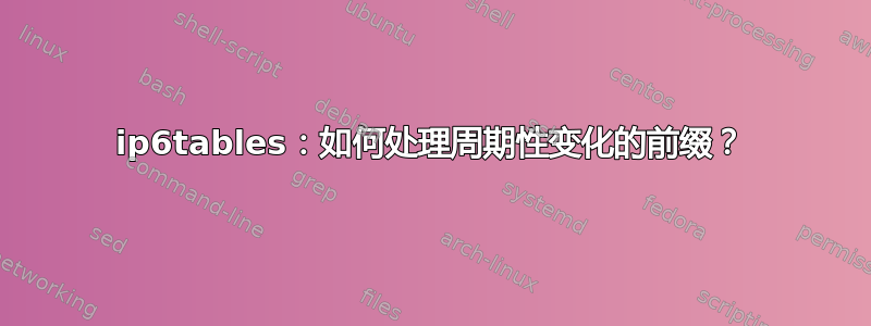 ip6tables：如何处理周期性变化的前缀？