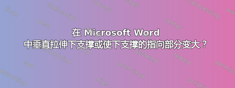 在 Microsoft Word 中垂直拉伸下支撑或使下支撑的指向部分变大？