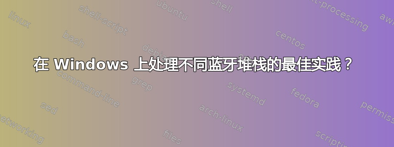 在 Windows 上处理不同蓝牙堆栈的最佳实践？