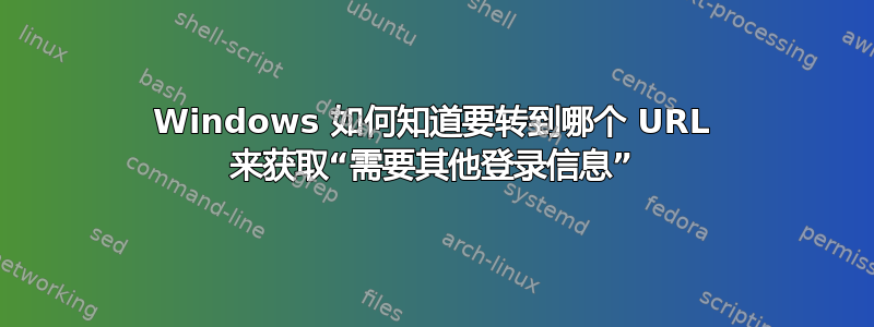 Windows 如何知道要转到哪个 URL 来获取“需要其他登录信息”