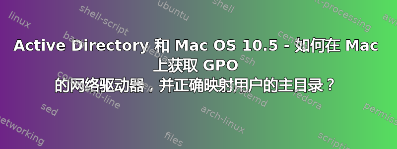 Active Directory 和 Mac OS 10.5 - 如何在 Mac 上获取 GPO 的网络驱动器，并正确映射用户的主目录？