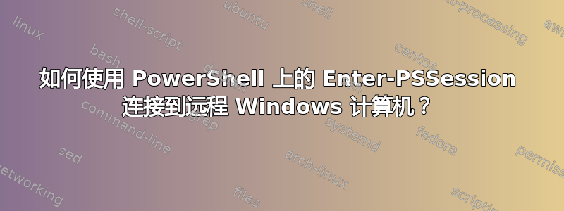 如何使用 PowerShell 上的 Enter-PSSession 连接到远程 Windows 计算机？