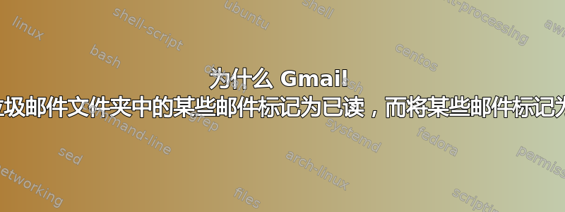 为什么 Gmail 将我的垃圾邮件文件夹中的某些邮件标记为已读，而将某些邮件标记为未读？