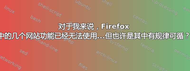 对于我来说，Firefox 中的几个网站功能已经无法使用...但也许是其中有规律可循？