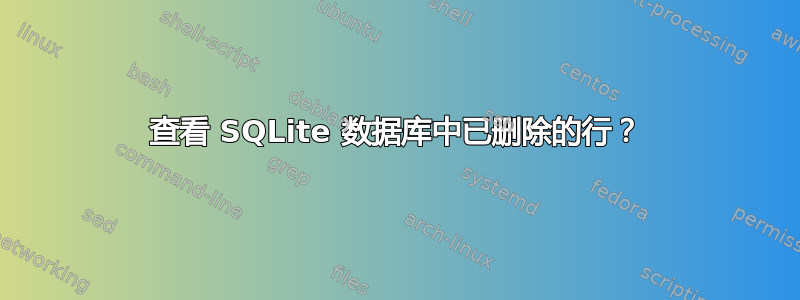 查看 SQLite 数据库中已删除的行？