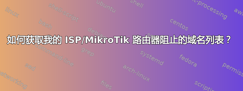 如何获取我的 ISP/MikroTik 路由器阻止的域名列表？