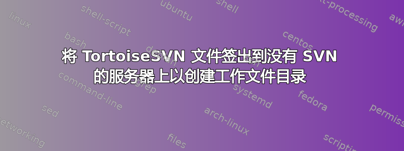 将 TortoiseSVN 文件签出到没有 SVN 的服务器上以创建工作文件目录