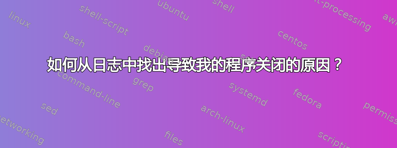 如何从日志中找出导致我的程序关闭的原因？