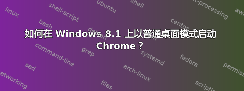 如何在 Windows 8.1 上以普通桌面模式启动 Chrome？