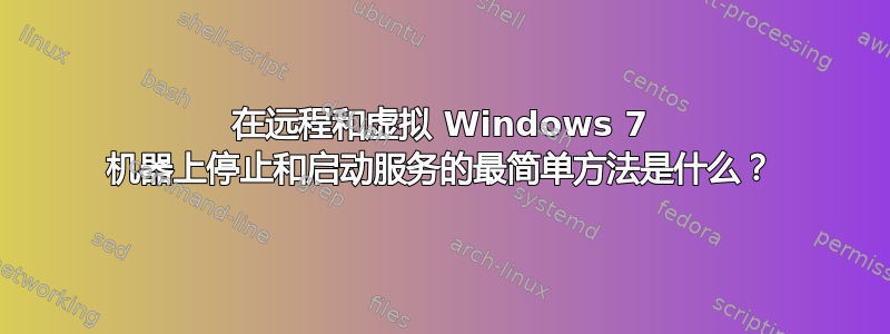 在远程和虚拟 Windows 7 机器上停止和启动服务的最简单方法是什么？