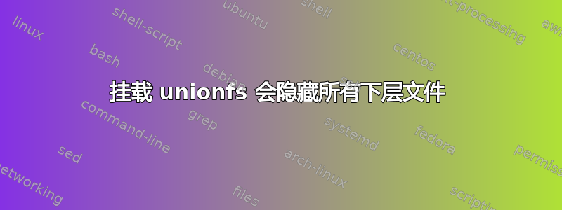 挂载 unionfs 会隐藏所有下层文件