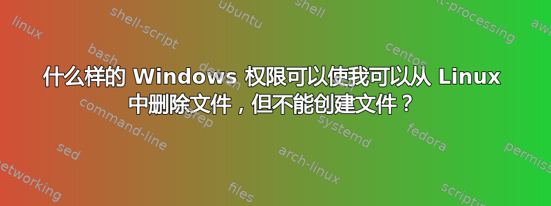 什么样的 Windows 权限可以使我可以从 Linux 中删除文件，但不能创建文件？