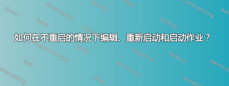 如何在不重启的情况下编辑、重新启动和启动作业？