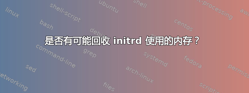 是否有可能回收 initrd 使用的内存？