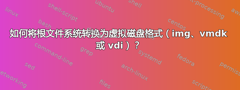 如何将根文件系统转换为虚拟磁盘格式（img、vmdk 或 vdi）？