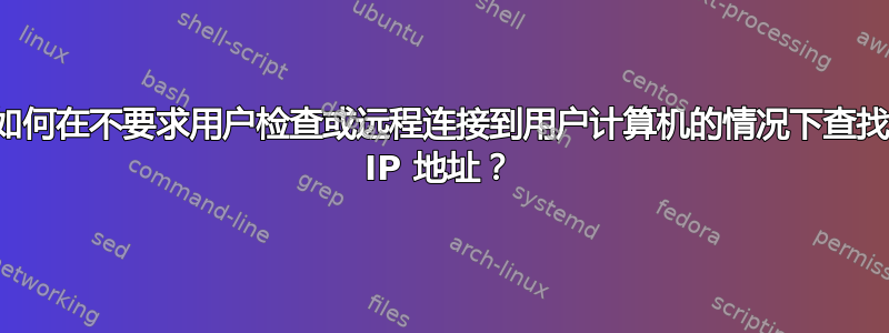 如何在不要求用户检查或远程连接到用户计算机的情况下查找 IP 地址？