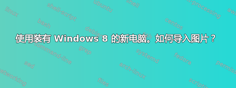 使用装有 Windows 8 的新电脑。如何导入图片？