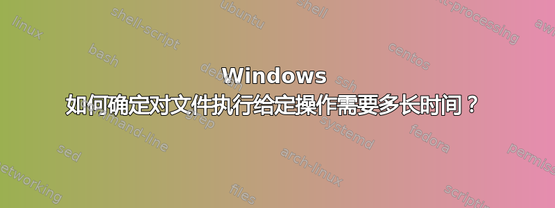 Windows 如何确定对文件执行给定操作需要多长时间？