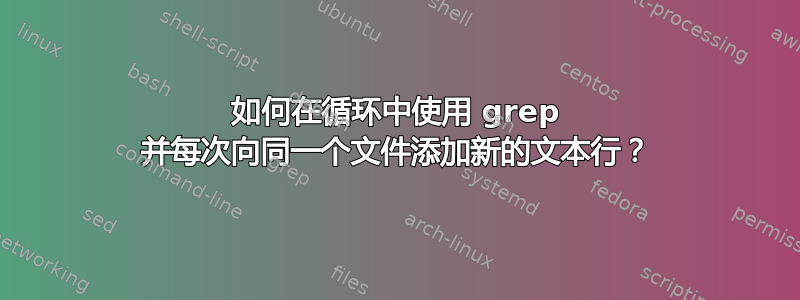 如何在循环中使用 grep 并每次向同一个文件添加新的文本行？