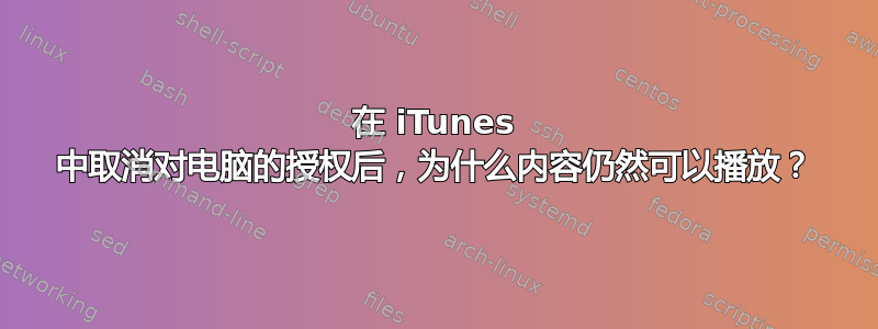 在 iTunes 中取消对电脑的授权后，为什么内容仍然可以播放？