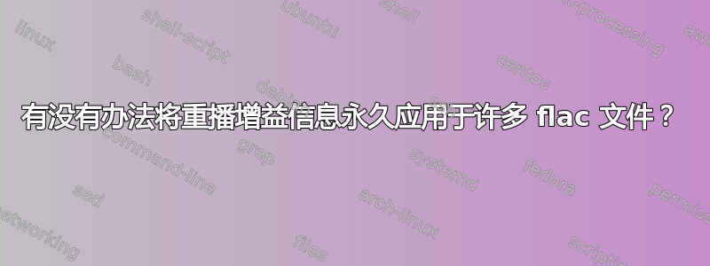 有没有办法将重播增益信息永久应用于许多 flac 文件？