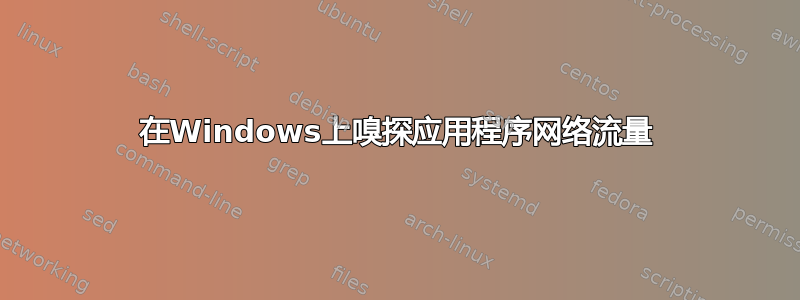 在Windows上嗅探应用程序网络流量