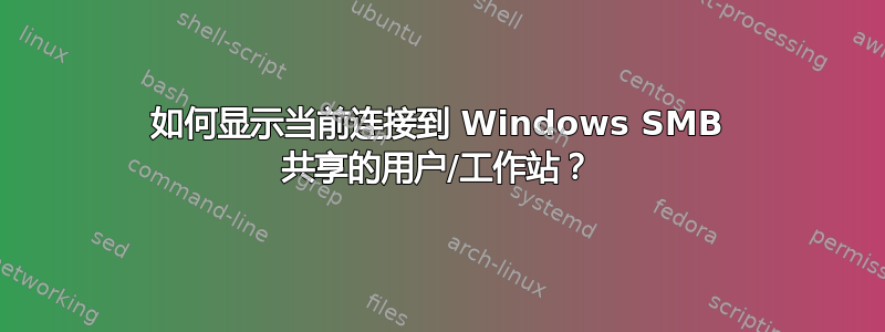 如何显示当前连接到 Windows SMB 共享的用户/工作站？